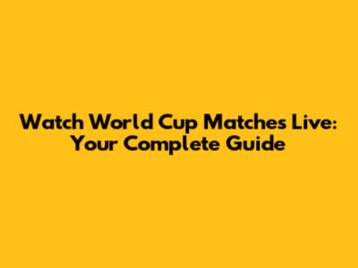 Watch World Cup Matches Live: Your Complete Guide