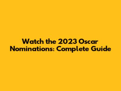 Watch the 2023 Oscar Nominations: Complete Guide