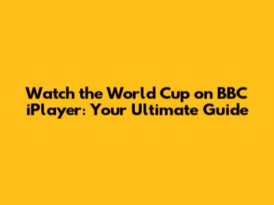 Watch the World Cup on BBC iPlayer: Your Ultimate Guide