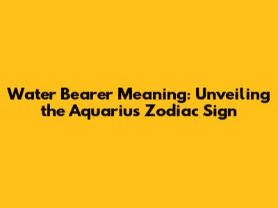 Water Bearer Meaning: Unveiling the Aquarius Zodiac Sign