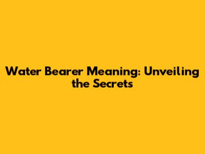 Water Bearer Meaning: Unveiling the Secrets