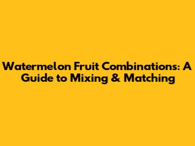 Watermelon Fruit Combinations: A Guide to Mixing & Matching