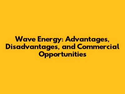 Wave Energy: Advantages, Disadvantages, and Commercial Opportunities