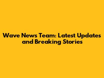 Wave News Team: Latest Updates and Breaking Stories
