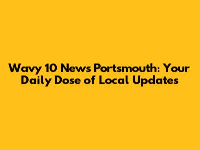 Wavy 10 News Portsmouth: Your Daily Dose of Local Updates