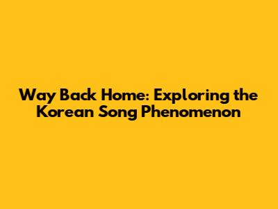Way Back Home: Exploring the Korean Song Phenomenon