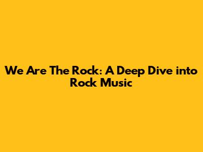 We Are The Rock: A Deep Dive into Rock Music
