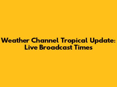Weather Channel Tropical Update: Live Broadcast Times