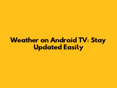Weather on Android TV: Stay Updated Easily
