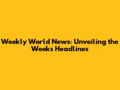 Weekly World News: Unveiling the Week's Headlines