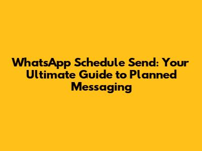 WhatsApp Schedule Send: Your Ultimate Guide to Planned Messaging