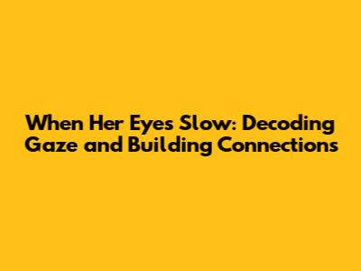 When Her Eyes Slow: Decoding Gaze and Building Connections