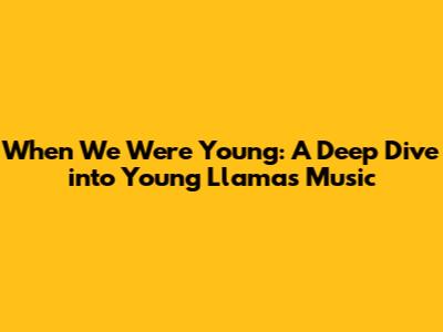 When We Were Young: A Deep Dive into Young Llama's Music