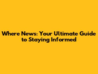 Where News: Your Ultimate Guide to Staying Informed