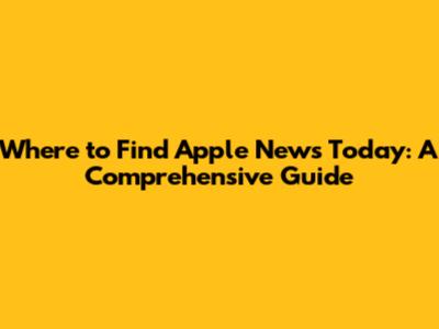 Where to Find Apple News Today: A Comprehensive Guide