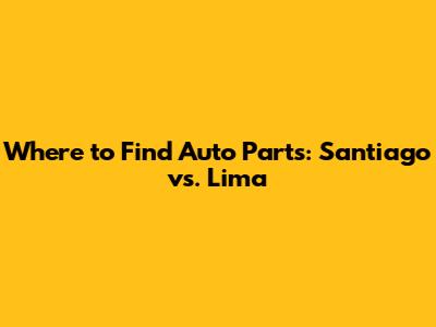 Where to Find Auto Parts: Santiago vs. Lima