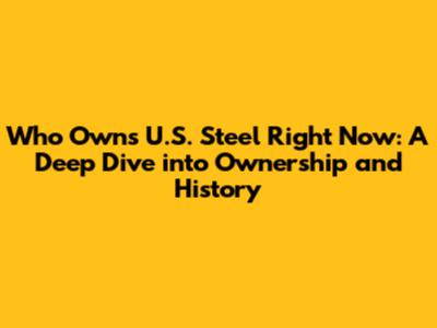 Who Owns U.S. Steel Right Now: A Deep Dive into Ownership and History