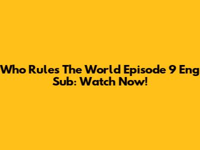 Who Rules The World Episode 9 Eng Sub: Watch Now!