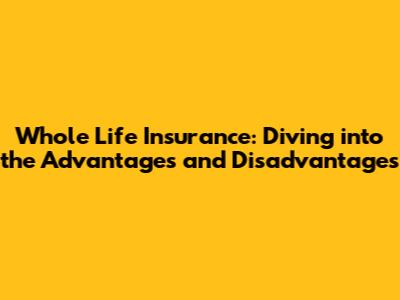 Whole Life Insurance: Diving into the Advantages and Disadvantages