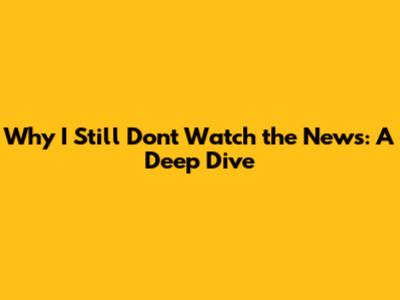 Why I Still Don't Watch the News: A Deep Dive