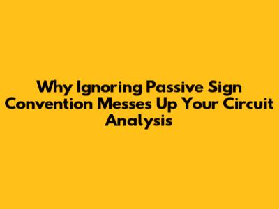 Why Ignoring Passive Sign Convention Messes Up Your Circuit Analysis