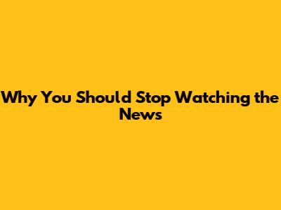 Why You Should Stop Watching the News