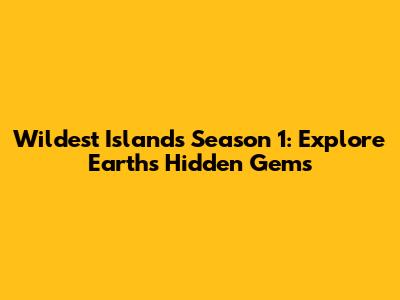 Wildest Islands Season 1: Explore Earth's Hidden Gems