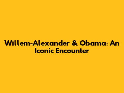 Willem-Alexander & Obama: An Iconic Encounter