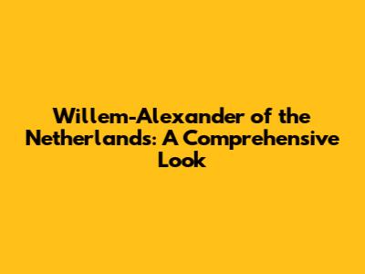Willem-Alexander of the Netherlands: A Comprehensive Look