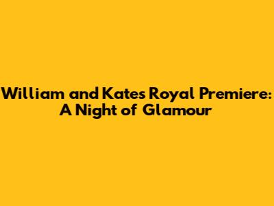 William and Kate's Royal Premiere: A Night of Glamour