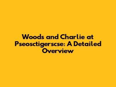 Woods and Charlie at Pseosctigerscse: A Detailed Overview