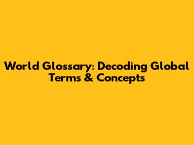 World Glossary: Decoding Global Terms & Concepts