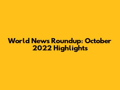 World News Roundup: October 2022 Highlights