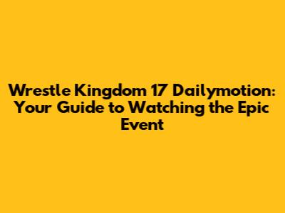 Wrestle Kingdom 17 Dailymotion: Your Guide to Watching the Epic Event