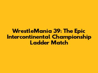 WrestleMania 39: The Epic Intercontinental Championship Ladder Match