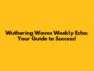 Wuthering Waves Weekly Echo: Your Guide to Success!