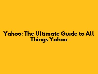 Yahoo: The Ultimate Guide to All Things Yahoo