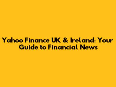 Yahoo Finance UK & Ireland: Your Guide to Financial News