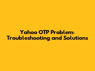 Yahoo OTP Problem: Troubleshooting and Solutions