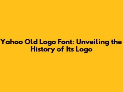 Yahoo Old Logo Font: Unveiling the History of Its Logo