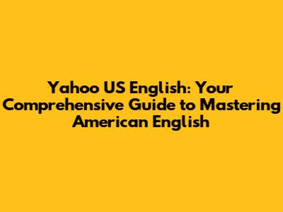 Yahoo US English: Your Comprehensive Guide to Mastering American English