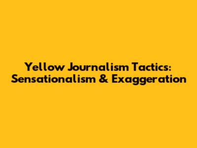 Yellow Journalism Tactics: Sensationalism & Exaggeration
