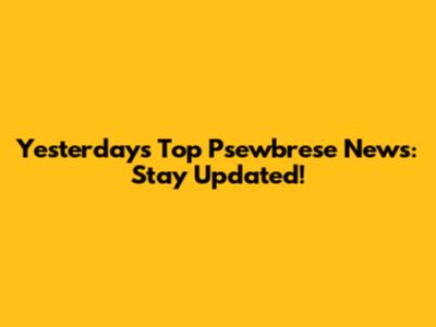 Yesterday's Top Psewbrese News: Stay Updated!