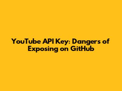 YouTube API Key: Dangers of Exposing on GitHub