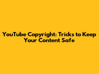 YouTube Copyright: Tricks to Keep Your Content Safe