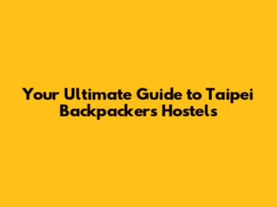 Your Ultimate Guide to Taipei Backpackers Hostels