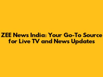 ZEE News India: Your Go-To Source for Live TV and News Updates