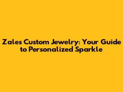 Zales Custom Jewelry: Your Guide to Personalized Sparkle