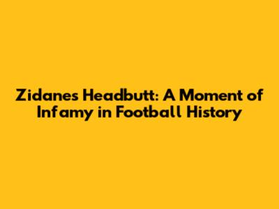 Zidane's Headbutt: A Moment of Infamy in Football History