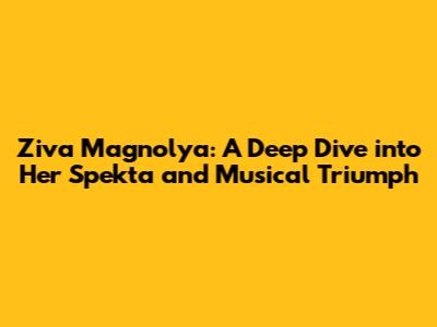 Ziva Magnolya: A Deep Dive into Her 'Spekta' and Musical Triumph